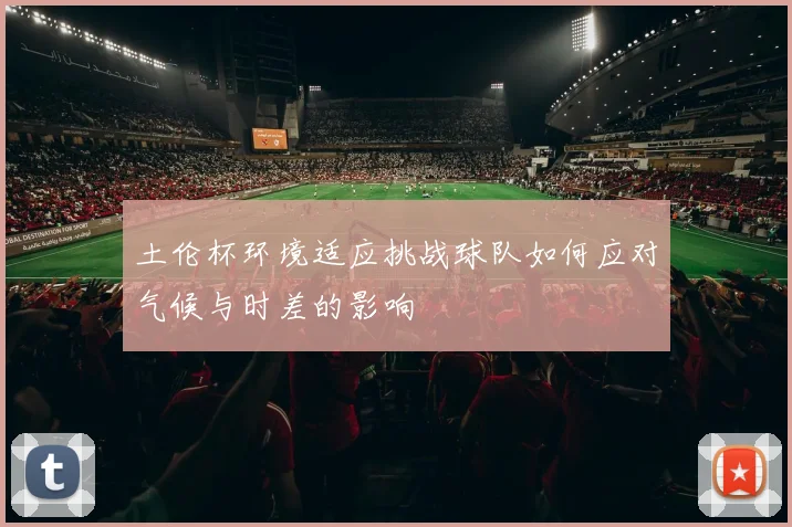 土伦杯环境适应挑战球队如何应对气候与时差的影响