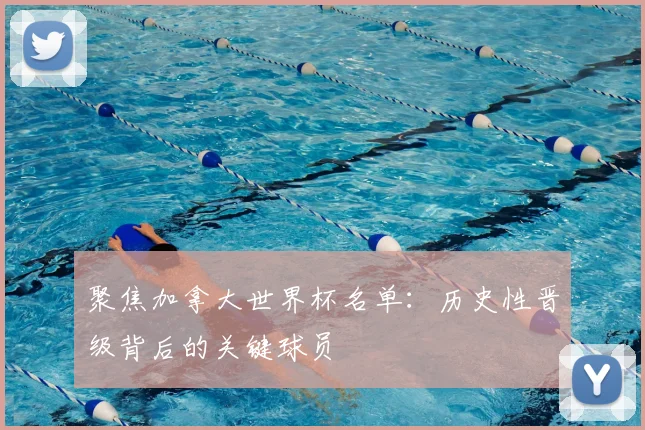 聚焦加拿大世界杯名单：历史性晋级背后的关键球员