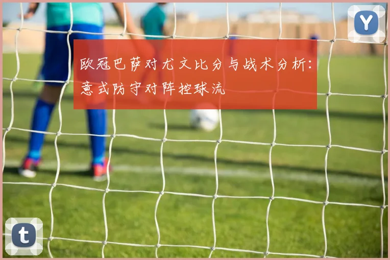 欧冠巴萨对尤文比分与战术分析：意式防守对阵控球流