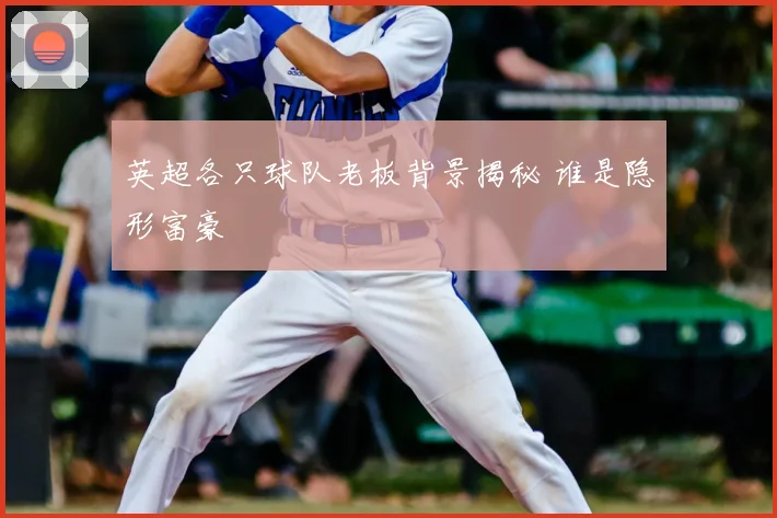 英超各只球队老板背景揭秘 谁是隐形富豪