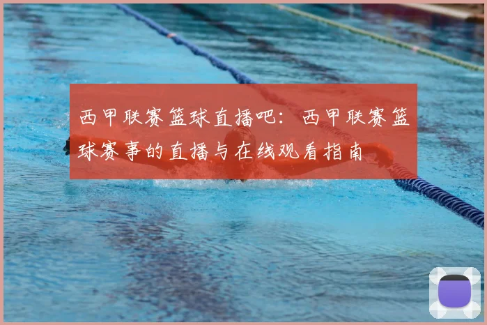 西甲联赛篮球直播吧：西甲联赛篮球赛事的直播与在线观看指南