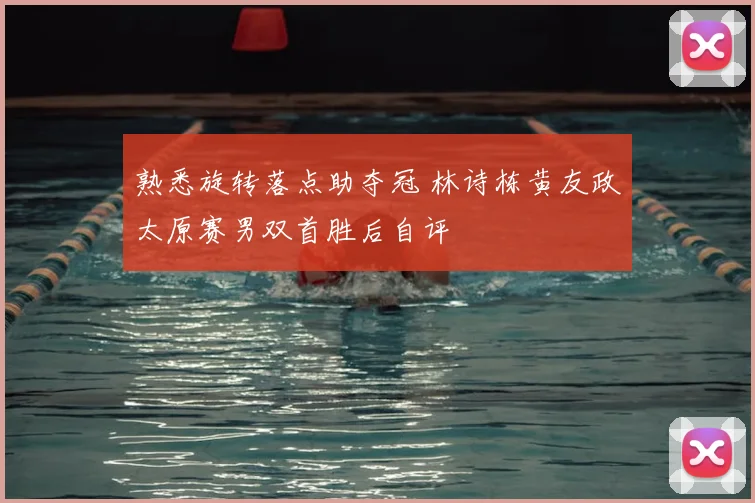 熟悉旋转落点助夺冠 林诗栋黄友政太原赛男双首胜后自评