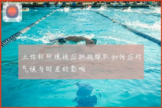 土伦杯环境适应挑战球队如何应对气候与时差的影响