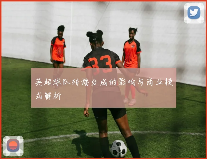 英超球队转播分成的影响与商业模式解析