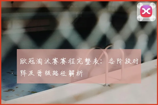 欧冠淘汰赛赛程完整表：各阶段对阵及晋级路径解析