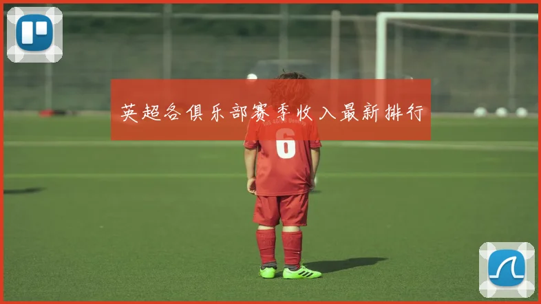 英超各俱乐部赛季收入最新排行