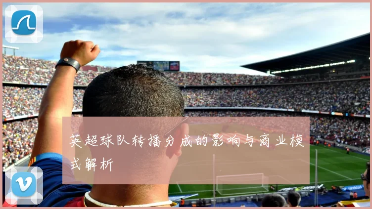 英超球队转播分成的影响与商业模式解析